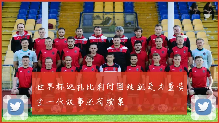 世界杯巡礼比利时团结就是力量黄金一代故事还有续集