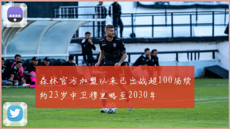 森林官方加盟以来已出战超100场续约23岁中卫穆里略至2030年