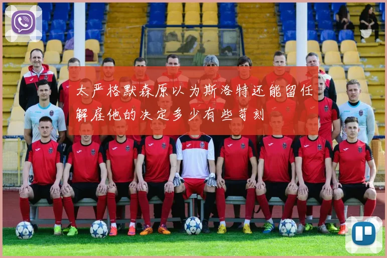 太严格默森原以为斯洛特还能留任解雇他的决定多少有些苛刻