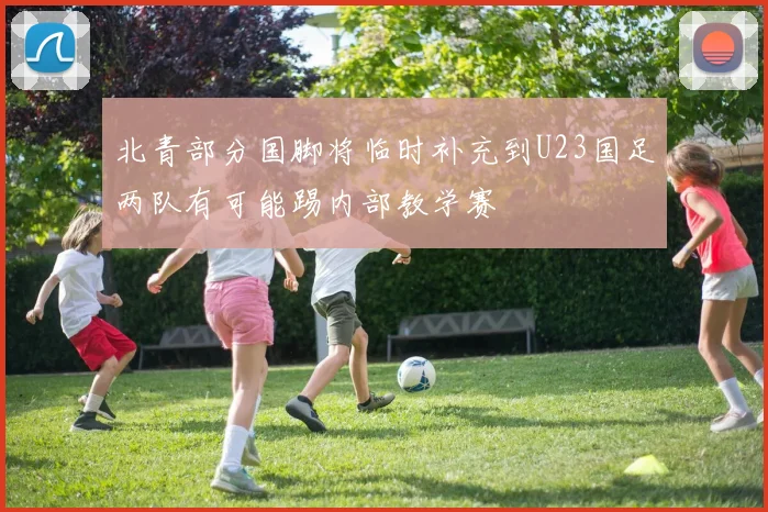 北青部分国脚将临时补充到U23国足两队有可能踢内部教学赛